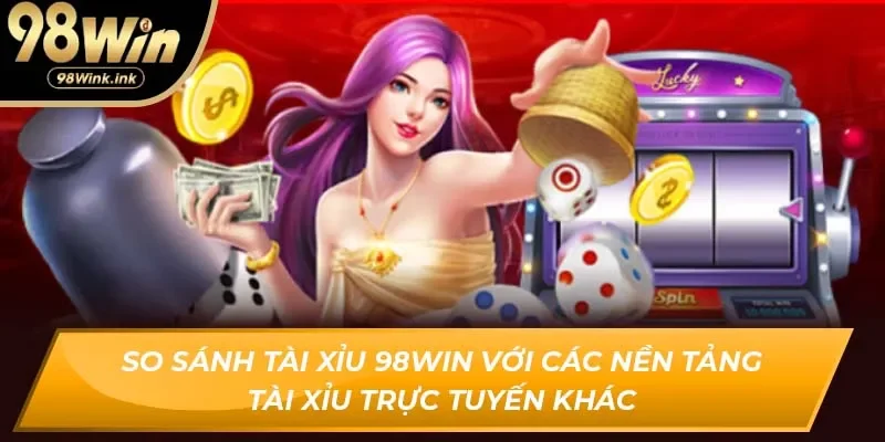 So sánh Tài Xỉu 98Win với các nền tảng Tài Xỉu trực tuyến khác